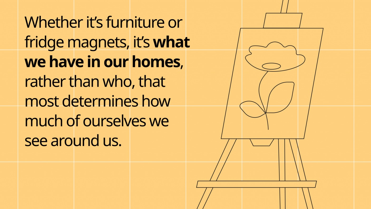 Whether it’s furniture or fridge magnets, it’s what we have in our homes, rather than who, that most determines how much of ourselves we see around us.